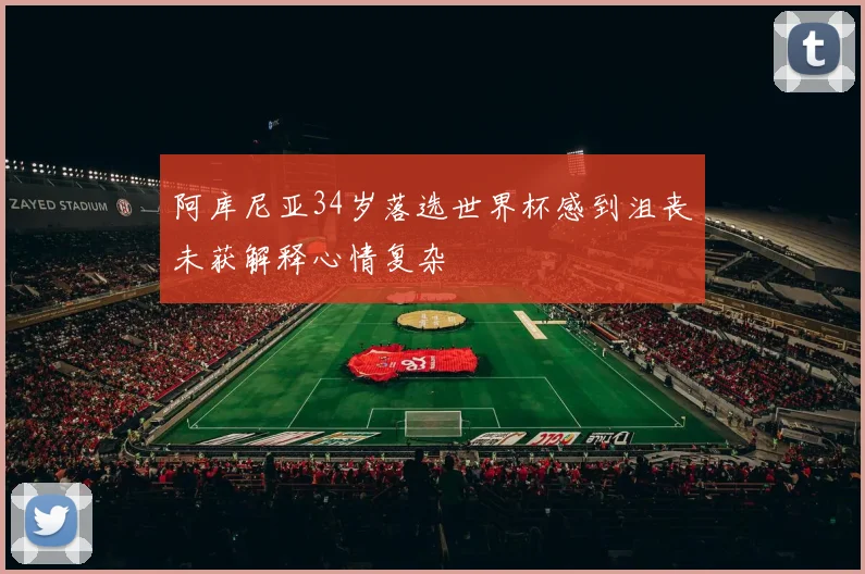 阿库尼亚34岁落选世界杯感到沮丧未获解释心情复杂