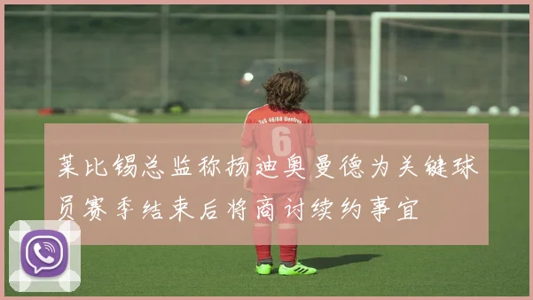 莱比锡总监称扬迪奥曼德为关键球员赛季结束后将商讨续约事宜