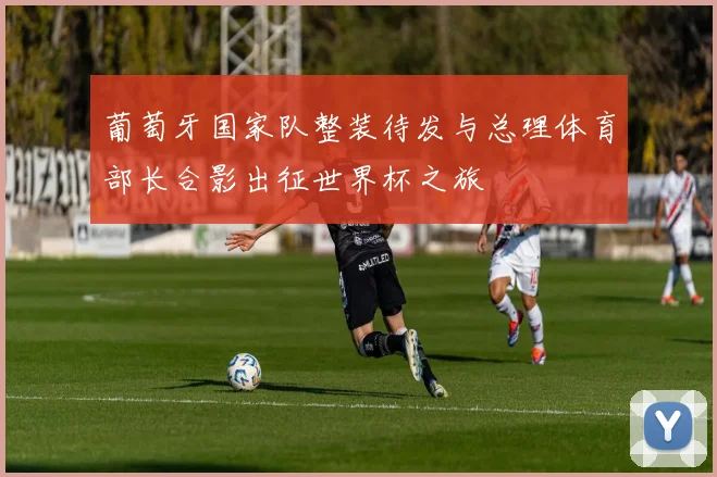 葡萄牙国家队整装待发与总理体育部长合影出征世界杯之旅