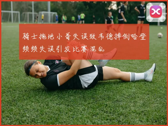 骑士拖地小哥失误致韦德摔倒哈登频频失误引发比赛混乱