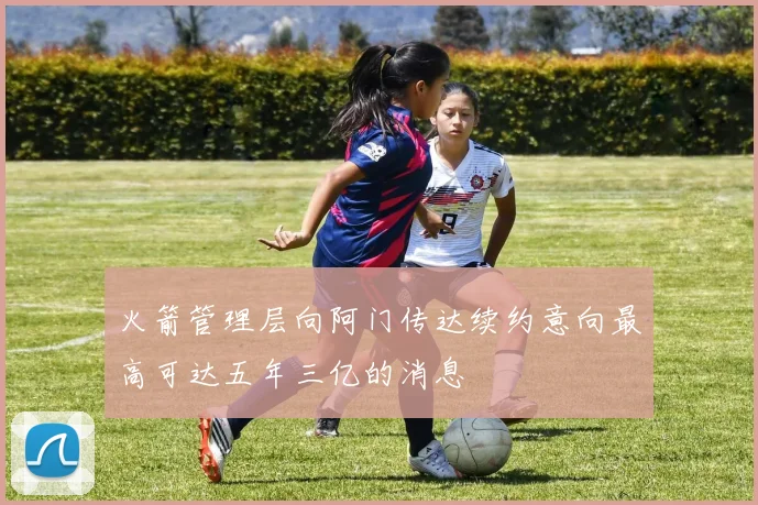 火箭管理层向阿门传达续约意向最高可达五年三亿的消息