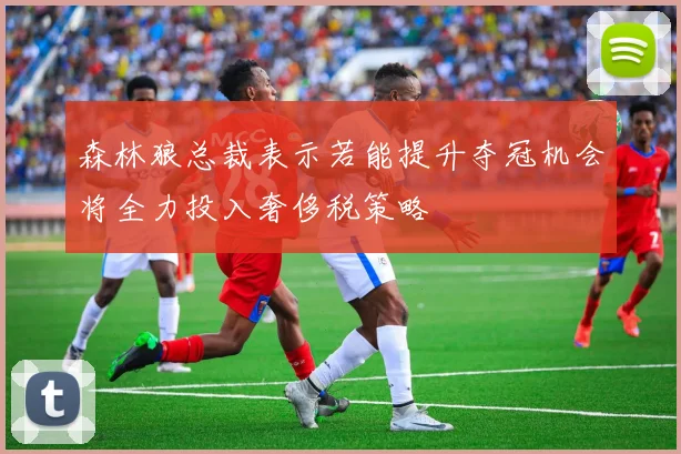 森林狼总裁表示若能提升夺冠机会将全力投入奢侈税策略