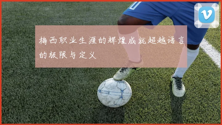 梅西职业生涯的辉煌成就超越语言的极限与定义