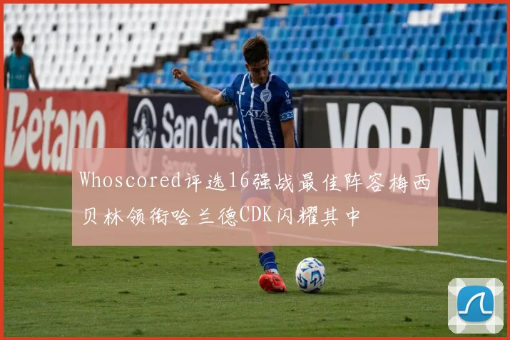 Whoscored评选16强战最佳阵容梅西贝林领衔哈兰德CDK闪耀其中