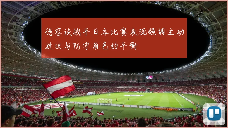 德容谈战平日本比赛表现强调主动进攻与防守角色的平衡