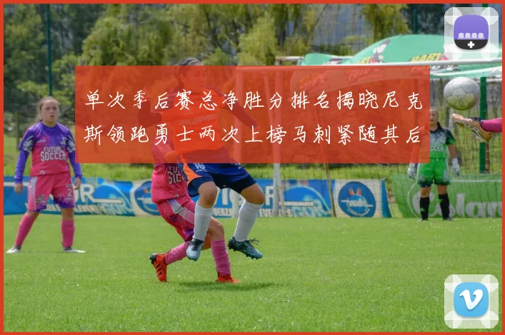 单次季后赛总净胜分排名揭晓尼克斯领跑勇士两次上榜马刺紧随其后