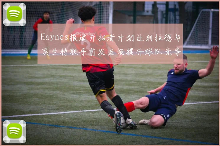 Haynes报道开拓者计划让利拉德与莫兰特联手首发后场提升球队竞争力