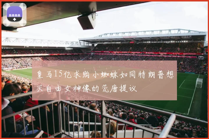 皇马15亿求购小蜘蛛如同特朗普想买自由女神像的荒唐提议
