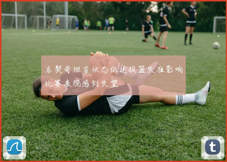 东契奇坦言状态低迷投篮失准影响比赛表现感到失望