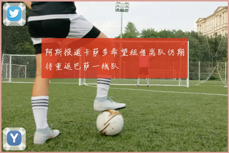 阿斯报道卡萨多希望租借离队仍期待重返巴萨一线队