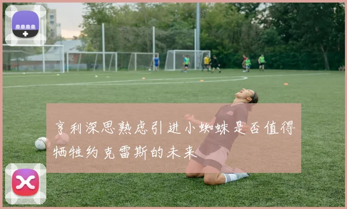 亨利深思熟虑引进小蜘蛛是否值得牺牲约克雷斯的未来