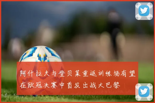 阿什拉夫与登贝莱重返训练场有望在欧冠决赛中首发出战大巴黎