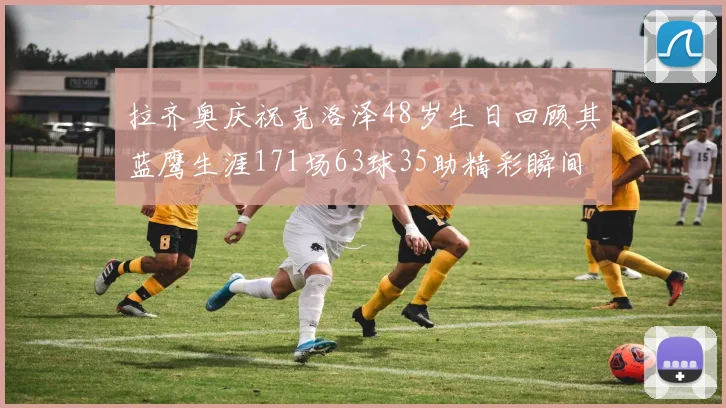 拉齐奥庆祝克洛泽48岁生日回顾其蓝鹰生涯171场63球35助精彩瞬间