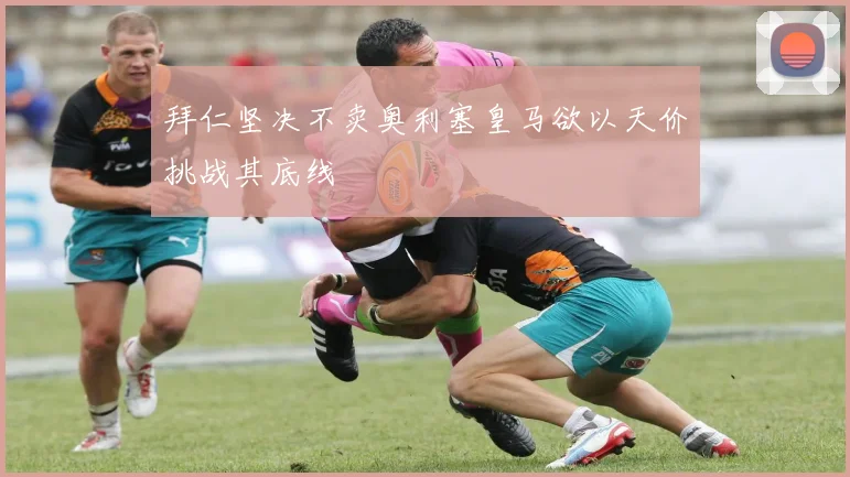拜仁坚决不卖奥利塞皇马欲以天价挑战其底线