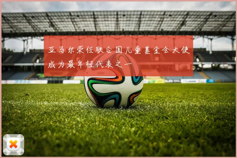 亚马尔荣任联合国儿童基金会大使成为最年轻代表之一