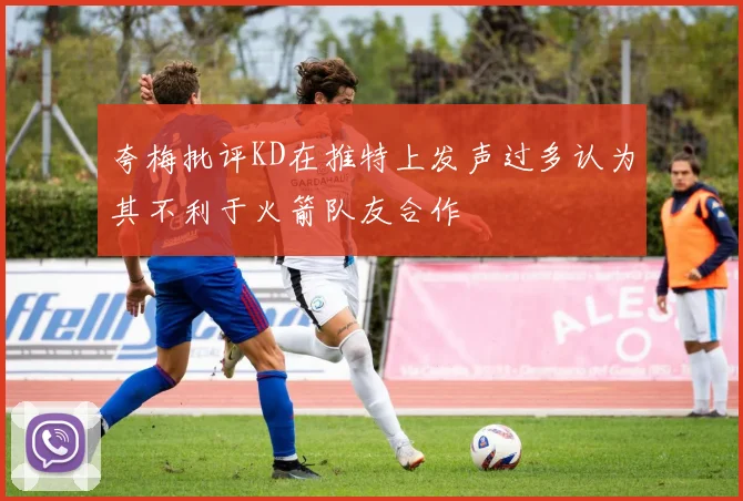 夸梅批评KD在推特上发声过多认为其不利于火箭队友合作