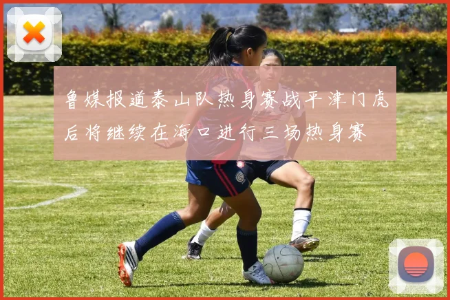 鲁媒报道泰山队热身赛战平津门虎后将继续在海口进行三场热身赛