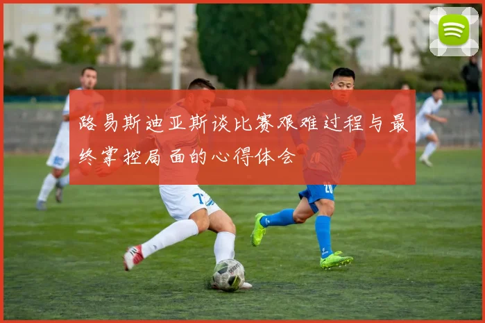 路易斯迪亚斯谈比赛艰难过程与最终掌控局面的心得体会