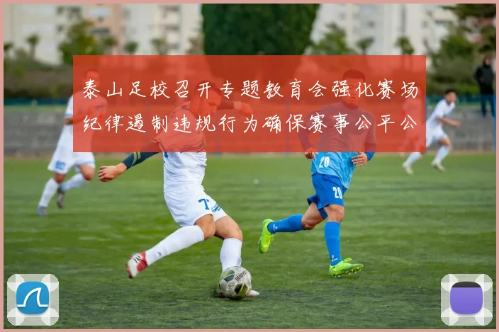 泰山足校召开专题教育会强化赛场纪律遏制违规行为确保赛事公平公正