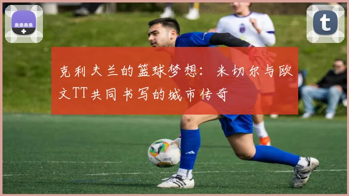 克利夫兰的篮球梦想：米切尔与欧文TT共同书写的城市传奇