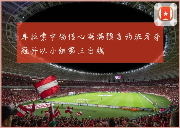 库拉索中场信心满满预言西班牙夺冠并以小组第三出线