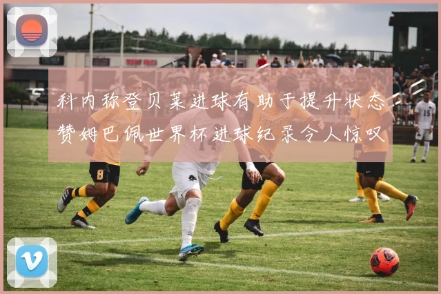 科内称登贝莱进球有助于提升状态赞姆巴佩世界杯进球纪录令人惊叹