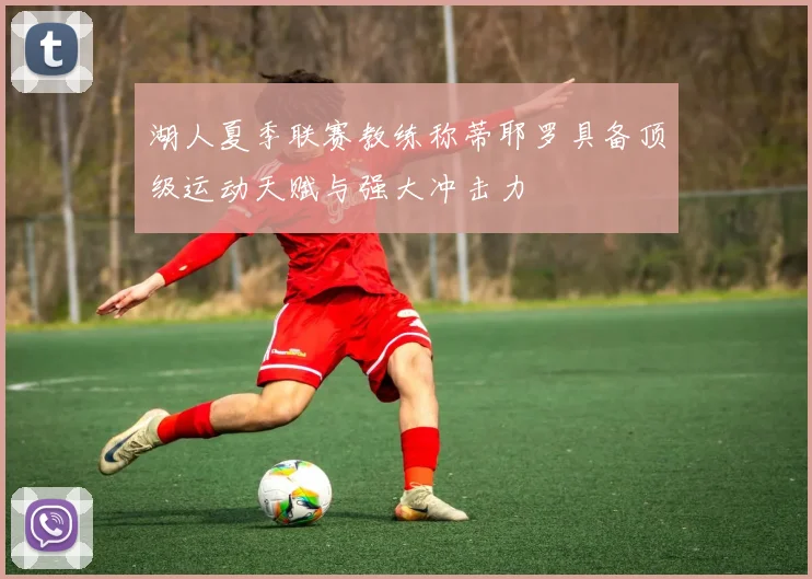 湖人夏季联赛教练称蒂耶罗具备顶级运动天赋与强大冲击力